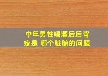 中年男性喝酒后后背疼是 哪个脏腑的问题